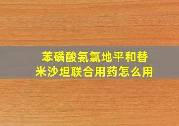 苯磺酸氨氯地平和替米沙坦联合用药怎么用