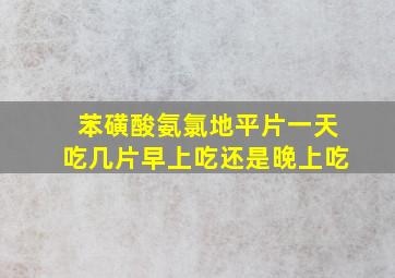 苯磺酸氨氯地平片一天吃几片早上吃还是晚上吃