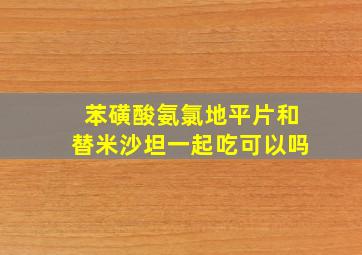 苯磺酸氨氯地平片和替米沙坦一起吃可以吗