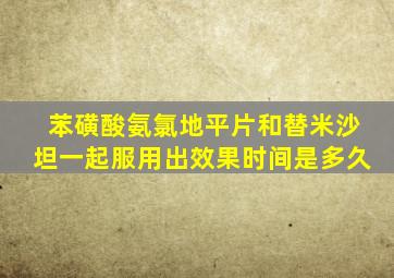 苯磺酸氨氯地平片和替米沙坦一起服用出效果时间是多久