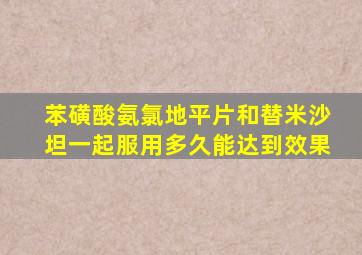 苯磺酸氨氯地平片和替米沙坦一起服用多久能达到效果