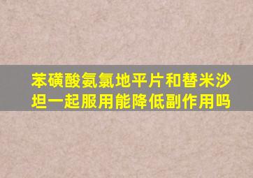 苯磺酸氨氯地平片和替米沙坦一起服用能降低副作用吗