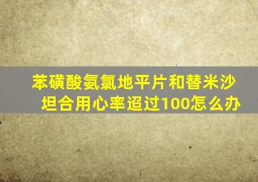 苯磺酸氨氯地平片和替米沙坦合用心率迢过100怎么办