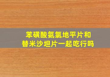 苯磺酸氨氯地平片和替米沙坦片一起吃行吗