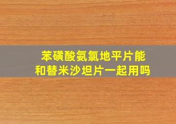 苯磺酸氨氯地平片能和替米沙坦片一起用吗