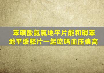 苯磺酸氨氯地平片能和硝苯地平缓释片一起吃吗血压偏高