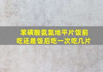 苯磺酸氨氯地平片饭前吃还是饭后吃一次吃几片