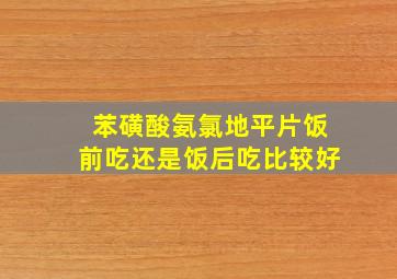 苯磺酸氨氯地平片饭前吃还是饭后吃比较好