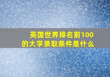 英国世界排名前100的大学录取条件是什么