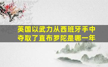 英国以武力从西班牙手中夺取了直布罗陀是哪一年