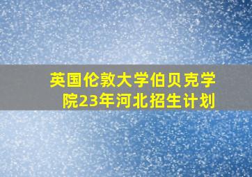 英国伦敦大学伯贝克学院23年河北招生计划