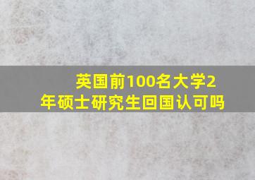 英国前100名大学2年硕士研究生回国认可吗