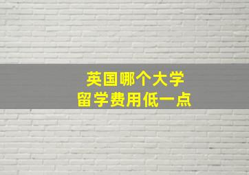 英国哪个大学留学费用低一点