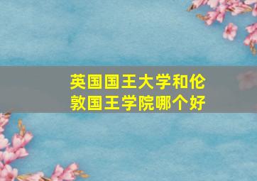 英国国王大学和伦敦国王学院哪个好