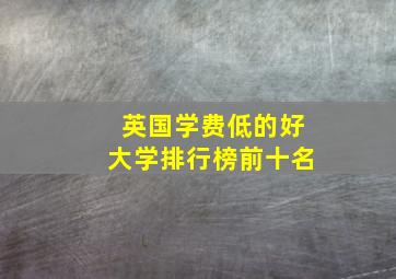 英国学费低的好大学排行榜前十名