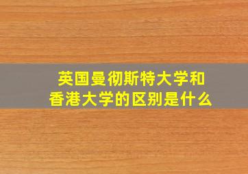 英国曼彻斯特大学和香港大学的区别是什么