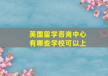 英国留学咨询中心有哪些学校可以上