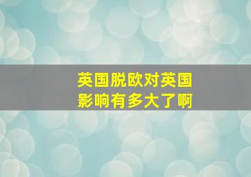 英国脱欧对英国影响有多大了啊