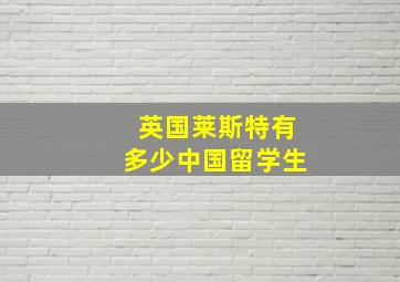 英国莱斯特有多少中国留学生