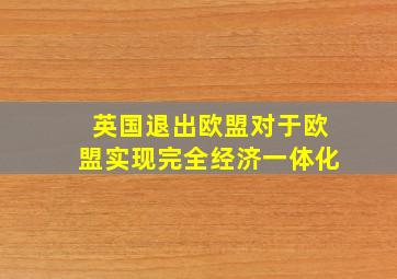 英国退出欧盟对于欧盟实现完全经济一体化