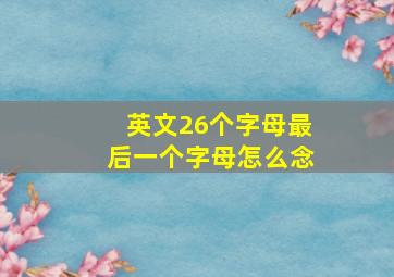 英文26个字母最后一个字母怎么念