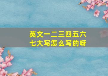 英文一二三四五六七大写怎么写的呀