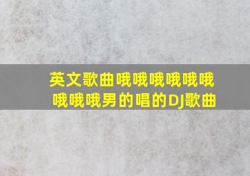 英文歌曲哦哦哦哦哦哦哦哦哦男的唱的DJ歌曲