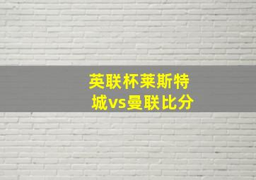 英联杯莱斯特城vs曼联比分