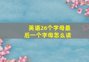 英语26个字母最后一个字母怎么读