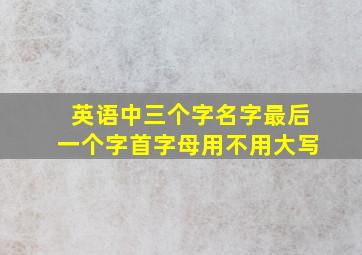 英语中三个字名字最后一个字首字母用不用大写