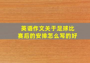 英语作文关于足球比赛后的安排怎么写的好