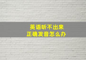 英语听不出来正确发音怎么办