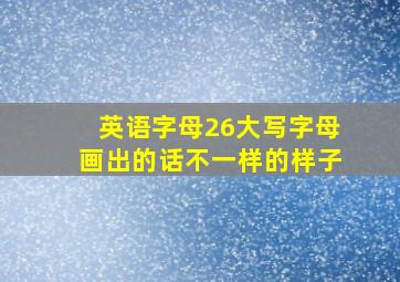 英语字母26大写字母画出的话不一样的样子