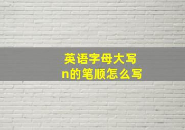 英语字母大写n的笔顺怎么写