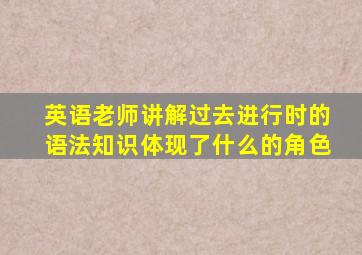 英语老师讲解过去进行时的语法知识体现了什么的角色