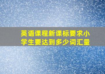 英语课程新课标要求小学生要达到多少词汇量