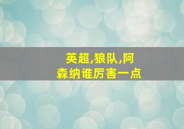 英超,狼队,阿森纳谁厉害一点