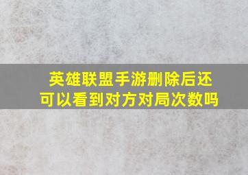 英雄联盟手游删除后还可以看到对方对局次数吗