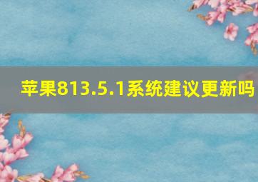 苹果813.5.1系统建议更新吗