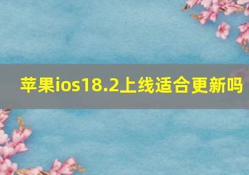 苹果ios18.2上线适合更新吗