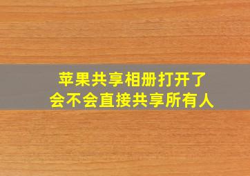 苹果共享相册打开了会不会直接共享所有人