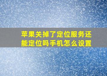 苹果关掉了定位服务还能定位吗手机怎么设置