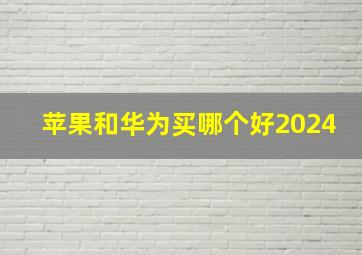 苹果和华为买哪个好2024