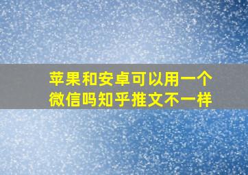 苹果和安卓可以用一个微信吗知乎推文不一样