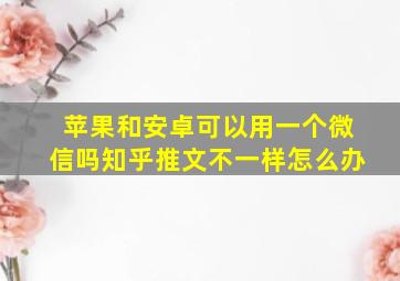 苹果和安卓可以用一个微信吗知乎推文不一样怎么办