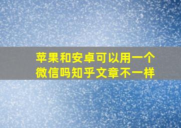 苹果和安卓可以用一个微信吗知乎文章不一样