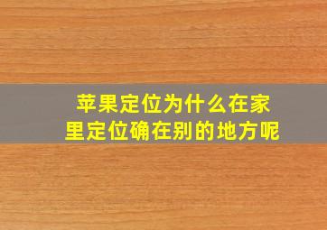 苹果定位为什么在家里定位确在别的地方呢