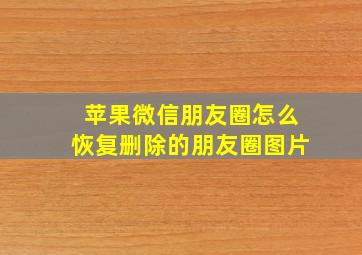 苹果微信朋友圈怎么恢复删除的朋友圈图片