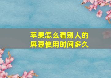 苹果怎么看别人的屏幕使用时间多久