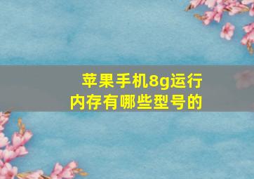 苹果手机8g运行内存有哪些型号的